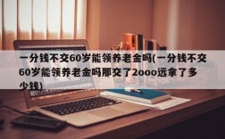 一分钱不交60岁能领养老金吗(一分钱不交60岁能领养老金吗那交了2ooo远拿了多少钱)