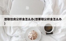 想取住房公积金怎么办(想要取公积金怎么办)