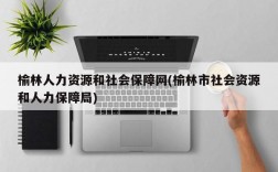 榆林人力资源和社会保障网(榆林市社会资源和人力保障局)