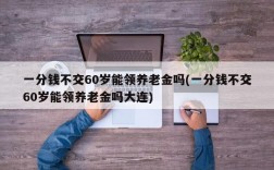 一分钱不交60岁能领养老金吗(一分钱不交60岁能领养老金吗大连)