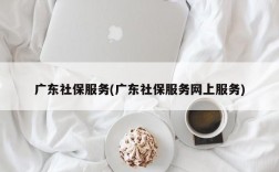 广东社保服务(广东社保服务网上服务)