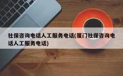 社保咨询电话人工服务电话(厦门社保咨询电话人工服务电话)