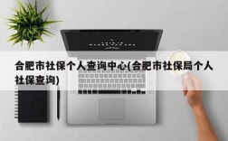 合肥市社保个人查询中心(合肥市社保局个人社保查询)