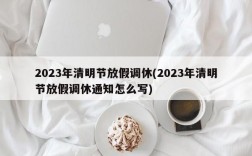 2023年清明节放假调休(2023年清明节放假调休通知怎么写)