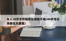 女人38岁才开始买社保晚不晚(40岁交社保最佳方案是)