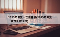 2023年恢复一次性补缴(2023年恢复一次性补缴医保)