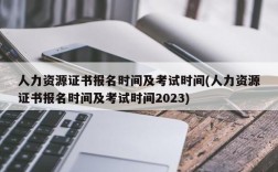 人力资源证书报名时间及考试时间(人力资源证书报名时间及考试时间2023)