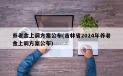 养老金上调方案公布(吉林省2024年养老金上调方案公布)