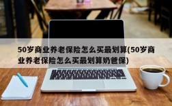 50岁商业养老保险怎么买最划算(50岁商业养老保险怎么买最划算奶爸保)