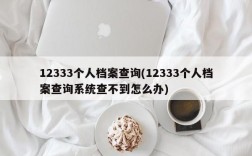 12333个人档案查询(12333个人档案查询系统查不到怎么办)