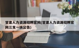 甘肃人力资源招聘官网(甘肃人力资源招聘官网三支一扶公告)