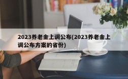 2023养老金上调公布(2023养老金上调公布方案的省份)