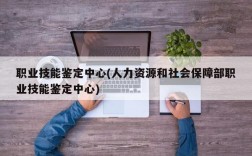 职业技能鉴定中心(人力资源和社会保障部职业技能鉴定中心)