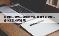 企业职工退休工资如何计算(甘肃省企业职工退休工资如何计算)