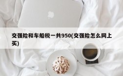 交强险和车船税一共950(交强险怎么网上买)