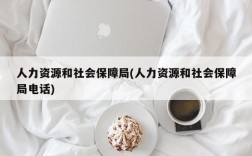 人力资源和社会保障局(人力资源和社会保障局电话)