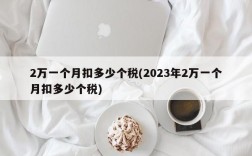 2万一个月扣多少个税(2023年2万一个月扣多少个税)