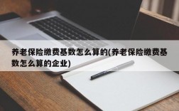 养老保险缴费基数怎么算的(养老保险缴费基数怎么算的企业)