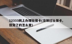 12333网上办理社保卡(没领过社保卡,但交了的怎么查)