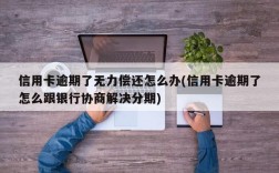 信用卡逾期了无力偿还怎么办(信用卡逾期了怎么跟银行协商解决分期)