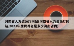 河南省人力资源厅网站(河南省人力资源厅网站,2023年居民养老是多少河南省内)