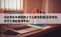 北京市社会保险网上个人查询系统(北京市社会个人保险查询平台)