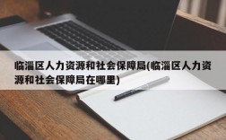 临淄区人力资源和社会保障局(临淄区人力资源和社会保障局在哪里)