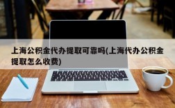 上海公积金代办提取可靠吗(上海代办公积金提取怎么收费)