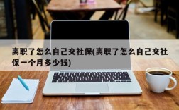 离职了怎么自己交社保(离职了怎么自己交社保一个月多少钱)