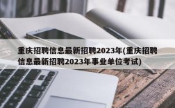 重庆招聘信息最新招聘2023年(重庆招聘信息最新招聘2023年事业单位考试)