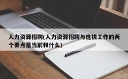 人力资源招聘(人力资源招聘与选拔工作的两个要点是当前和什么)