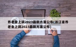 养老金上调2023最新方案公布(浙江省养老金上调2023最新方案公布)