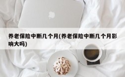 养老保险中断几个月(养老保险中断几个月影响大吗)