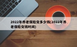 2022年养老保险交多少钱(2022年养老保险交钱时间)