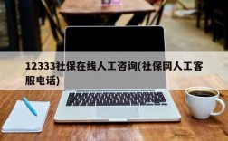 12333社保在线人工咨询(社保网人工客服电话)